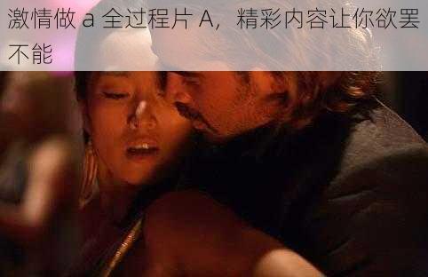 激情做 a 全过程片 A,精彩内容让你欲罢不能