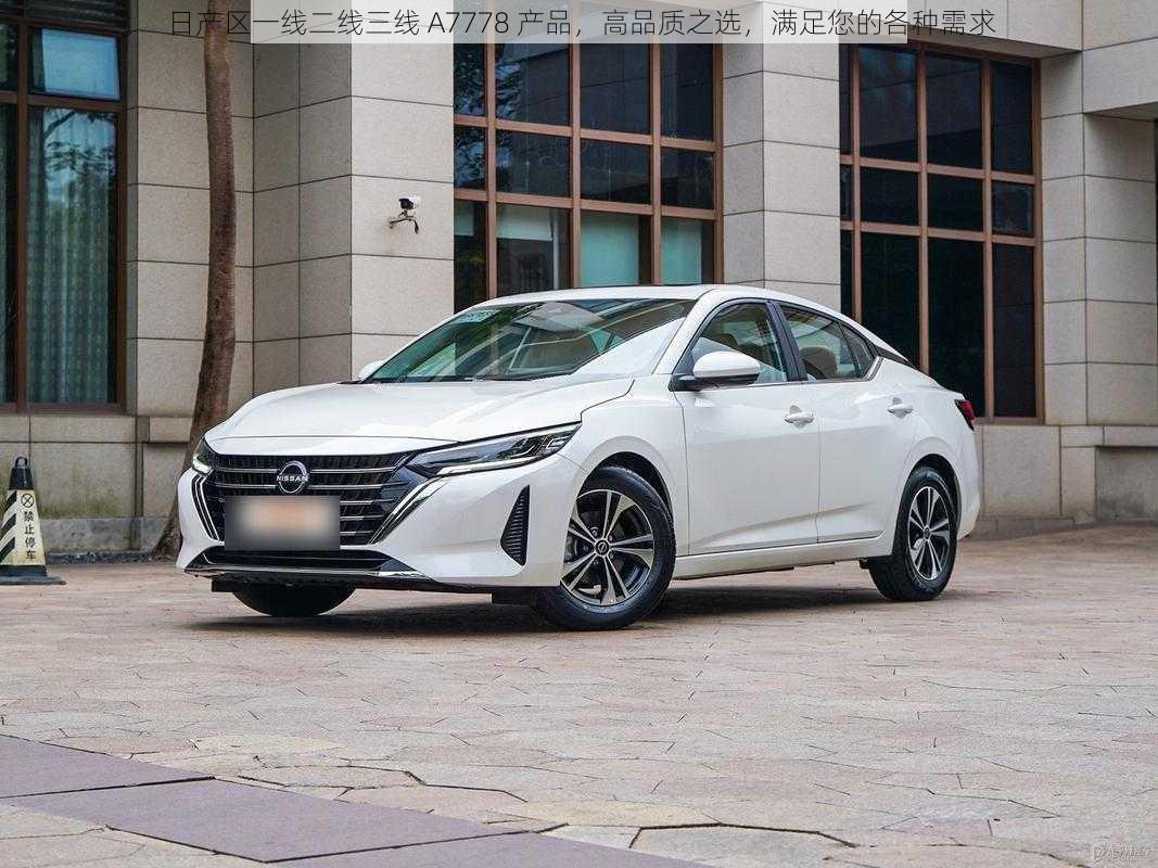 日产区一线二线三线 A7778 产品,高品质之选,满足您的各种需求