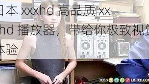 日本 xxxhd 高品质 xxxhd 播放器,带给你极致视觉体验