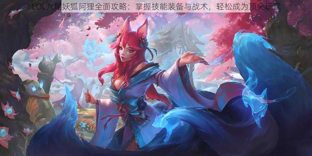 LOL九尾妖狐阿狸全面攻略:掌握技能装备与战术,轻松成为顶尖玩家